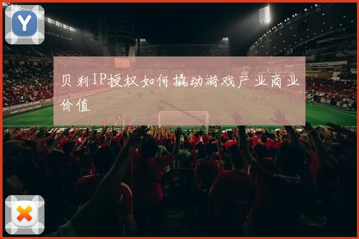 贝利IP授权如何撬动游戏产业商业价值