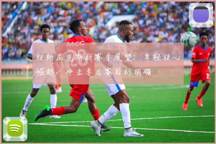 纽约尼克斯新赛季展望：年轻核心崛起，冲击季后赛目标明确