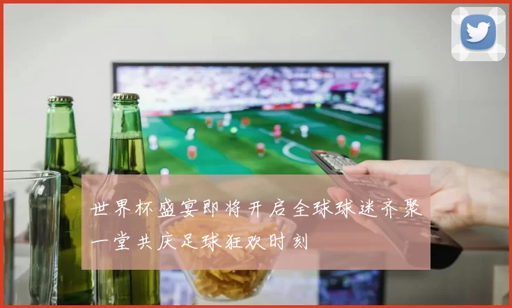 世界杯盛宴即将开启全球球迷齐聚一堂共庆足球狂欢时刻