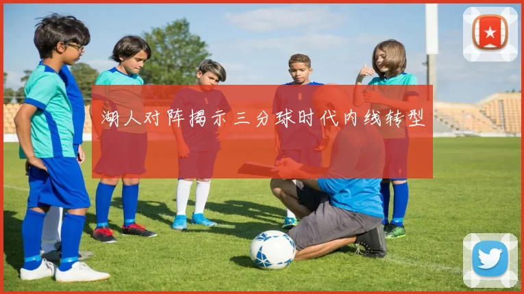 湖人对阵揭示三分球时代内线转型