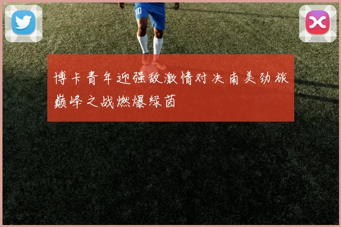 博卡青年迎强敌激情对决南美劲旅巅峰之战燃爆绿茵