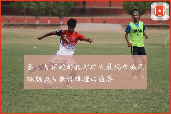 泰州与宿迁的精彩对决展现两城足球魅力与激情碰撞的盛宴