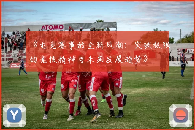 《电竞赛事的全新风潮：突破极限的竞技精神与未来发展趋势》