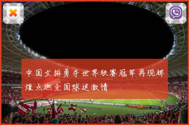中国女排勇夺世界联赛冠军再现辉煌点燃全国球迷激情