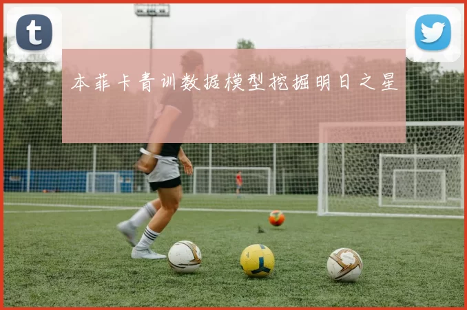 本菲卡青训数据模型挖掘明日之星
