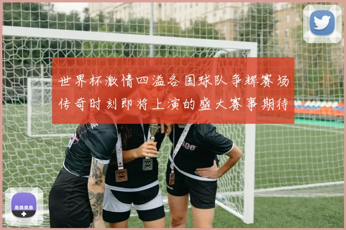 世界杯激情四溢各国球队争辉赛场传奇时刻即将上演的盛大赛事期待你的关注