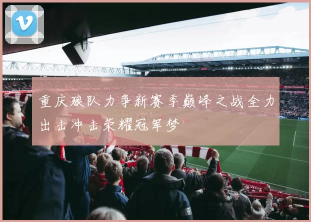 重庆狼队力争新赛季巅峰之战全力出击冲击荣耀冠军梦