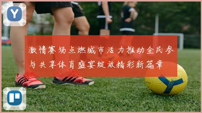 激情赛场点燃城市活力推动全民参与共享体育盛宴绽放精彩新篇章