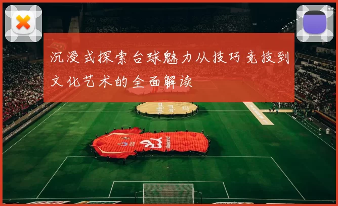 沉浸式探索台球魅力从技巧竞技到文化艺术的全面解读