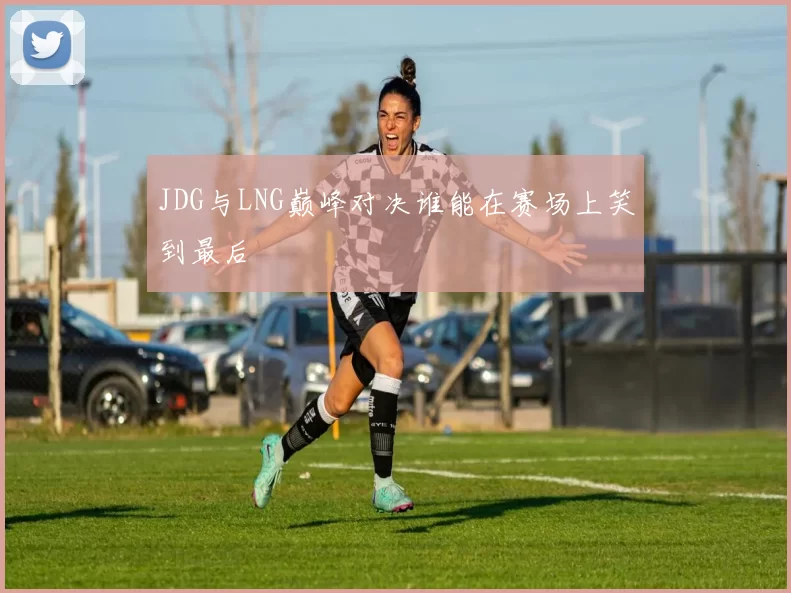 JDG与LNG巅峰对决谁能在赛场上笑到最后