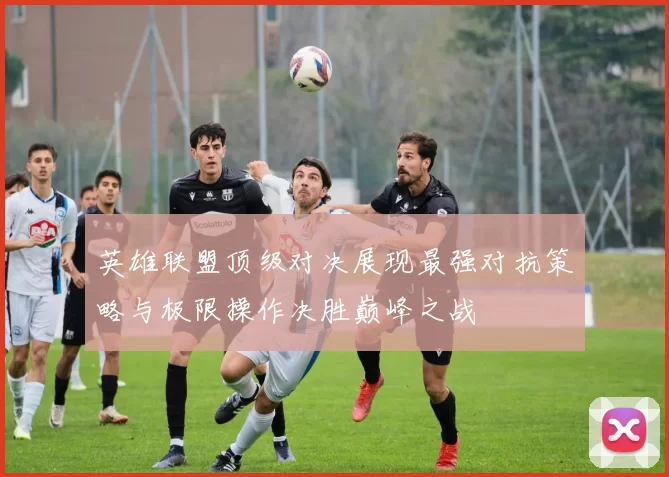 英雄联盟顶级对决展现最强对抗策略与极限操作决胜巅峰之战