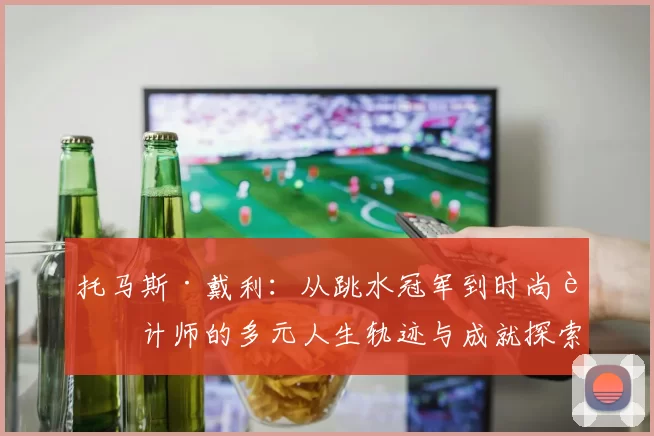 托马斯·戴利：从跳水冠军到时尚设计师的多元人生轨迹与成就探索