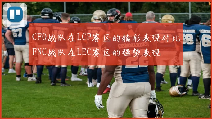 CFO战队在LCP赛区的精彩表现对比FNC战队在LEC赛区的强势表现