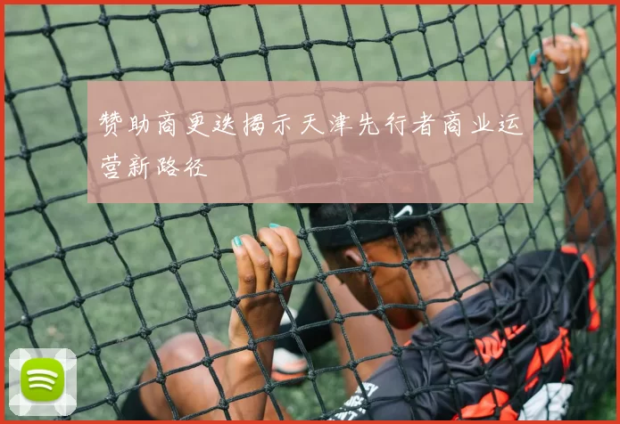 赞助商更迭揭示天津先行者商业运营新路径