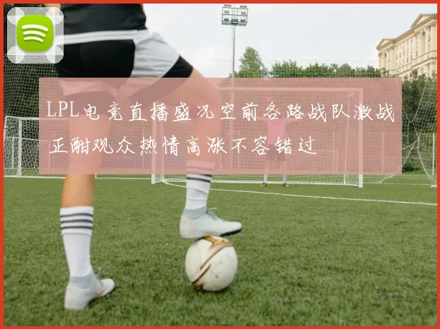 LPL电竞直播盛况空前各路战队激战正酣观众热情高涨不容错过